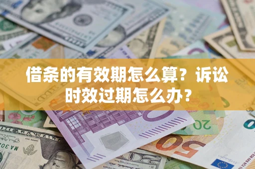 济南借条的有效期怎么算？诉讼时效过期怎么办？
