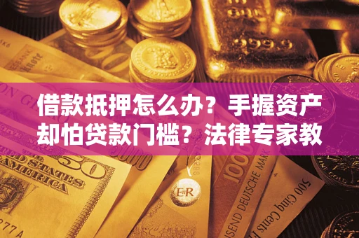 济南借款抵押怎么办？手握资产却怕贷款门槛？法律专家教你办抵押不踩坑