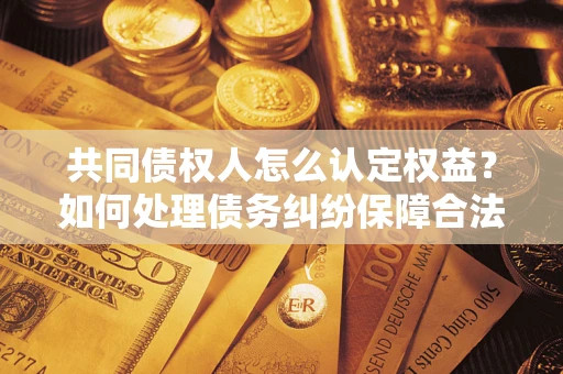 济南共同债权人怎么认定权益？如何处理债务纠纷保障合法权益？