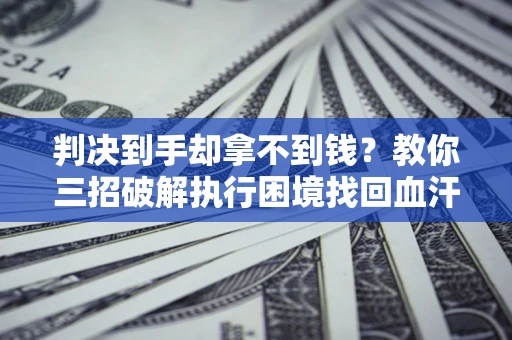 济南判决到手却拿不到钱？教你三招破解执行困境找回血汗钱