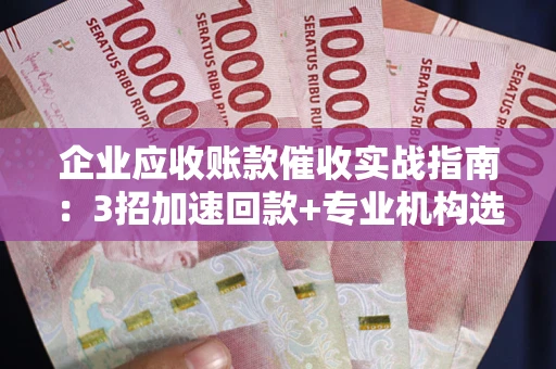 济南企业应收账款催收实战指南：3招加速回款+专业机构选择避坑