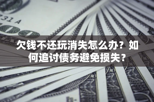 济南欠钱不还玩消失怎么办？如何追讨债务避免损失？