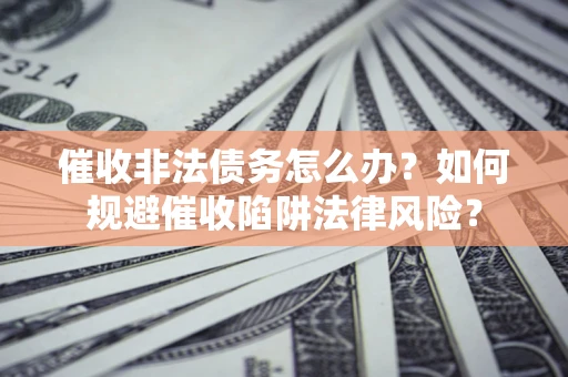 济南催收非法债务怎么办？如何规避催收陷阱法律风险？
