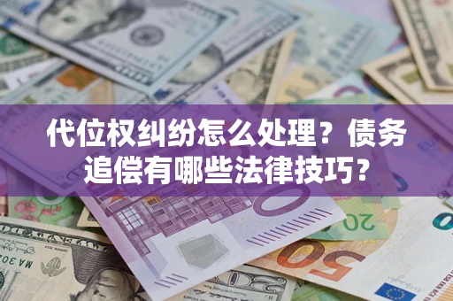济南代位权纠纷怎么处理？债务追偿有哪些法律技巧？