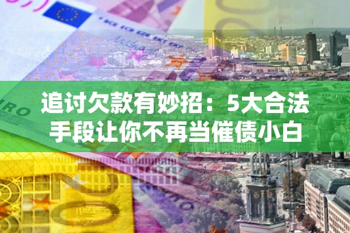 济南追讨欠款有妙招：5大合法手段让你不再当催债小白