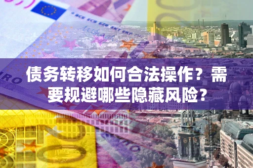 济南债务转移如何合法操作？需要规避哪些隐藏风险？