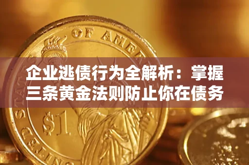 济南企业逃债行为全解析：掌握三条黄金法则防止你在债务乱局中“踩雷”