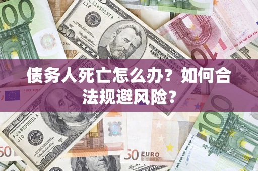 济南债务人死亡怎么办？如何合法规避风险？