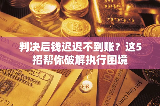 济南判决后钱迟迟不到账？这5招帮你破解执行困境