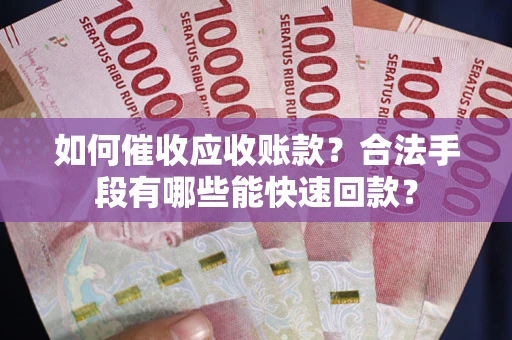 济南如何催收应收账款？合法手段有哪些能快速回款？