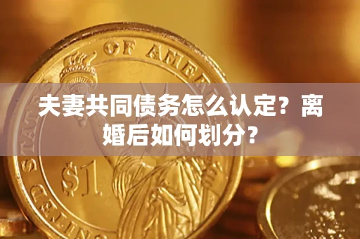 济南夫妻共同债务怎么认定？离婚后如何划分？