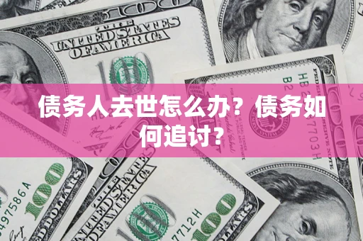 济南债务人去世怎么办？债务如何追讨？
