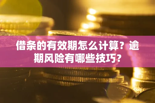 济南借条的有效期怎么计算？逾期风险有哪些技巧？