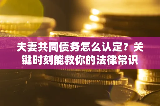 济南夫妻共同债务怎么认定？关键时刻能救你的法律常识
