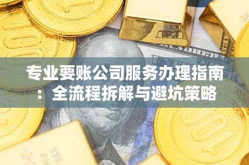 济南专业要账公司服务办理指南：全流程拆解与避坑策略