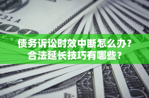 济南债务诉讼时效中断怎么办？合法延长技巧有哪些？