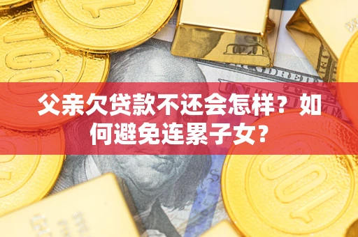 济南父亲欠贷款不还会怎样？如何避免连累子女？