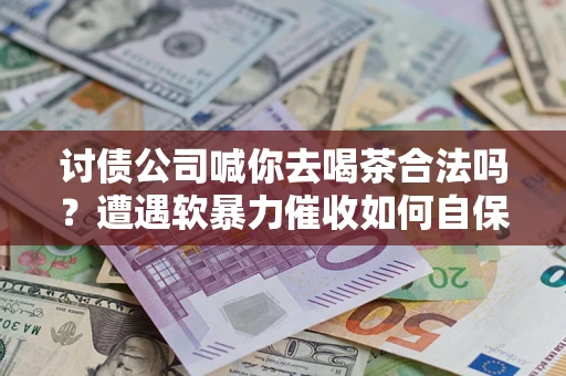 济南讨债公司喊你去喝茶合法吗？遭遇软暴力催收如何自保？