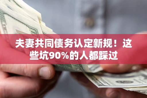 济南夫妻共同债务认定新规！这些坑90%的人都踩过