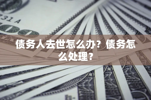 济南债务人去世怎么办？债务怎么处理？