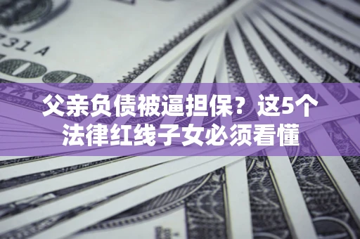 济南父亲负债被逼担保？这5个法律红线子女必须看懂