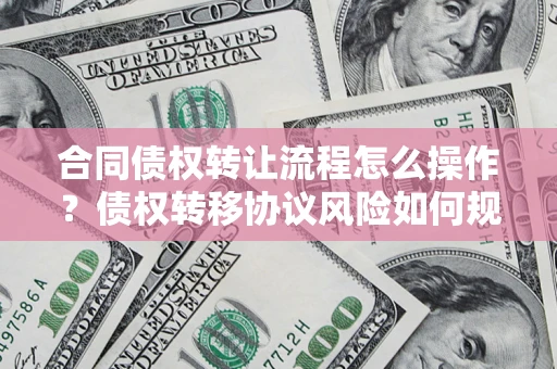济南合同债权转让流程怎么操作？债权转移协议风险如何规避？