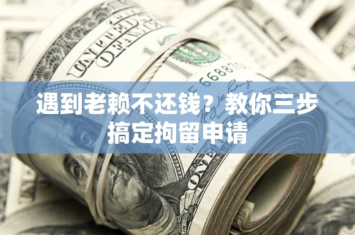 济南遇到老赖不还钱？教你三步搞定拘留申请