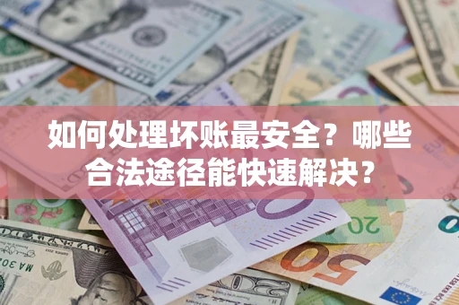 济南如何处理坏账最安全？哪些合法途径能快速解决？