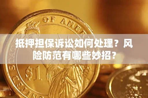 济南抵押担保诉讼如何处理？风险防范有哪些妙招？