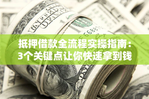 济南抵押借款全流程实操指南：3个关键点让你快速拿到钱