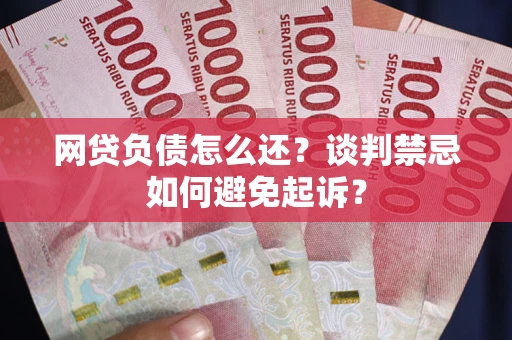 济南网贷负债怎么还？谈判禁忌如何避免起诉？