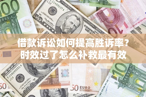 济南借款诉讼如何提高胜诉率？时效过了怎么补救最有效