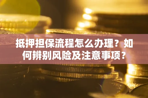 济南抵押担保流程怎么办理？如何辨别风险及注意事项？