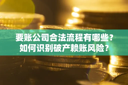 济南要账公司合法流程有哪些？如何识别破产赖账风险？