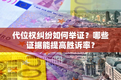 济南代位权纠纷如何举证？哪些证据能提高胜诉率？