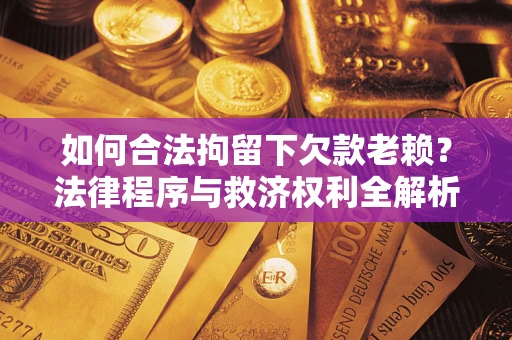 济南如何合法拘留下欠款老赖？法律程序与救济权利全解析