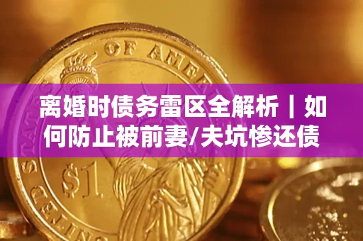 济南离婚时债务雷区全解析｜如何防止被前妻/夫坑惨还债？