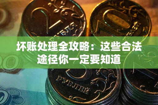济南坏账处理全攻略：这些合法途径你一定要知道