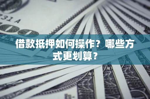 济南借款抵押如何操作？哪些方式更划算？