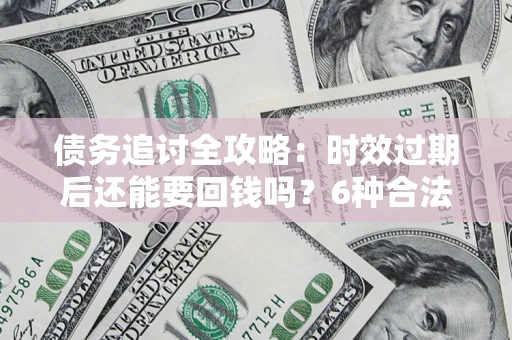 济南债务追讨全攻略：时效过期后还能要回钱吗？6种合法手段助你维权
