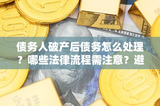 济南债务人破产后债务怎么处理？哪些法律流程需注意？避免踩坑指南