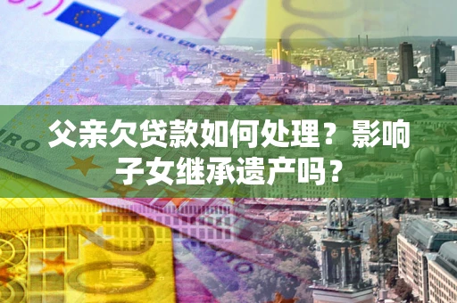 济南父亲欠贷款如何处理?影响子女继承遗产吗? 济南父亲欠贷款如何处理?影响子女继承遗产吗?