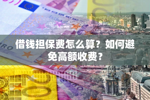 济南借钱担保费怎么算？如何避免高额收费？