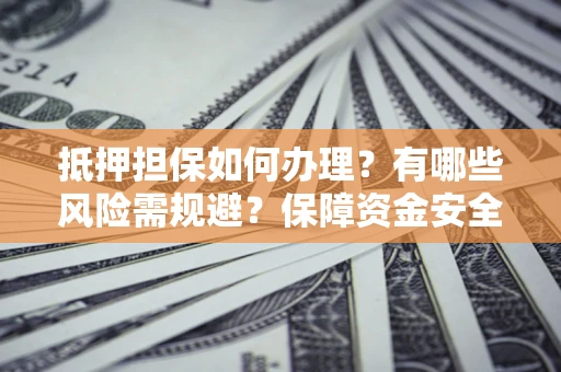 济南抵押担保如何办理？有哪些风险需规避？保障资金安全