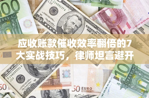 济南应收账款催收效率翻倍的7大实战技巧，律师坦言避开这些法律雷区最关键