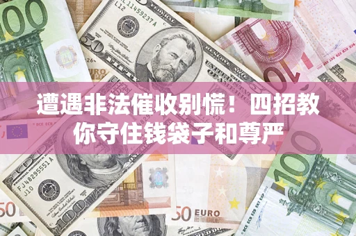 济南遭遇非法催收别慌！四招教你守住钱袋子和尊严