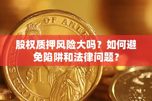 济南股权质押风险大吗？如何避免陷阱和法律问题？