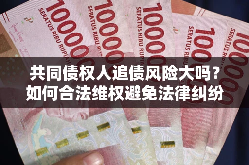 济南共同债权人追债风险大吗?如何合法维权避免法律纠纷? 济南共同债权人追债风险大吗?如何合法维权避免法律纠纷?