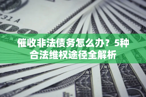 济南催收非法债务怎么办？5种合法维权途径全解析