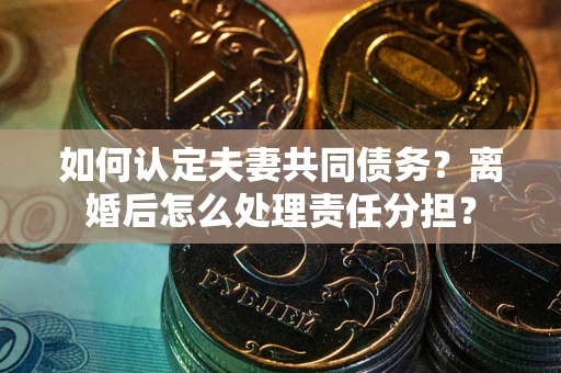 济南如何认定夫妻共同债务？离婚后怎么处理责任分担？
